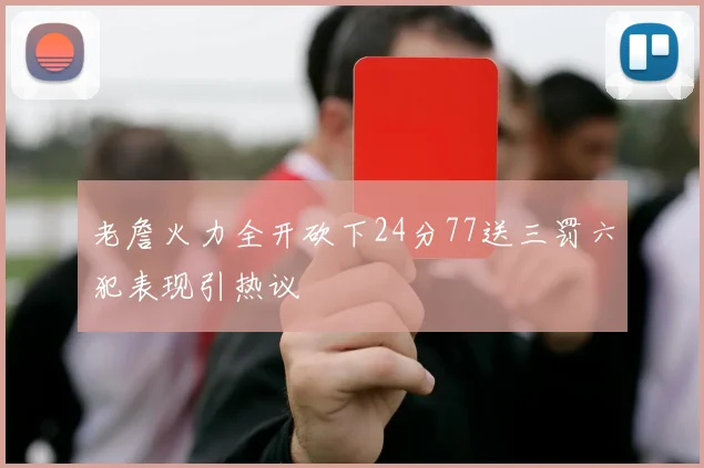 老詹火力全开砍下24分77送三罚六犯表现引热议