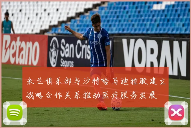 米兰俱乐部与沙特哈马迪控股建立战略合作关系推动医疗服务发展