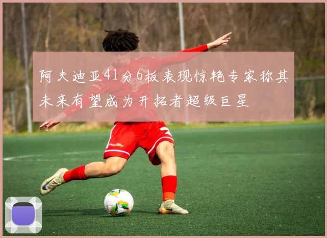 阿夫迪亚41分6板表现惊艳专家称其未来有望成为开拓者超级巨星