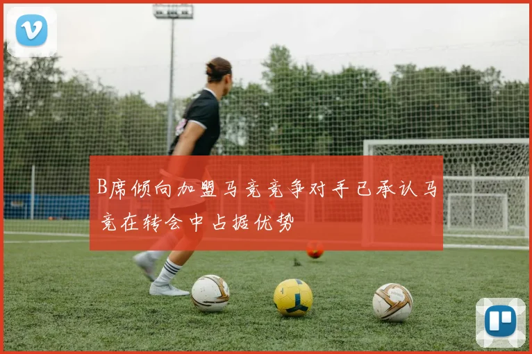 B席倾向加盟马竞竞争对手已承认马竞在转会中占据优势