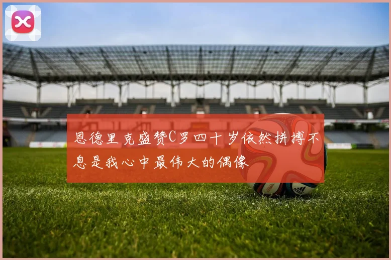 恩德里克盛赞C罗四十岁依然拼搏不息是我心中最伟大的偶像