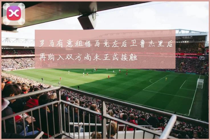 罗马有意租借马竞左后卫鲁杰里后再购入双方尚未正式接触