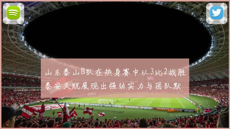 山东泰山B队在热身赛中以3比2战胜泰安天贶展现出强劲实力与团队默契
