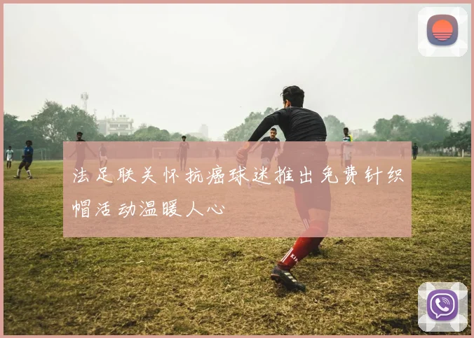 法足联关怀抗癌球迷推出免费针织帽活动温暖人心