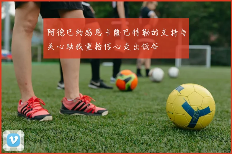 阿德巴约感恩卡隆巴特勒的支持与关心助我重拾信心走出低谷