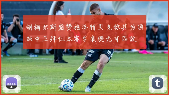 胡梅尔斯盛赞施洛特贝克称其为顶级中卫拜仁本赛季表现无可匹敌