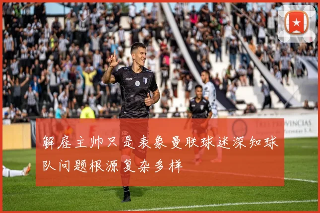 解雇主帅只是表象曼联球迷深知球队问题根源复杂多样